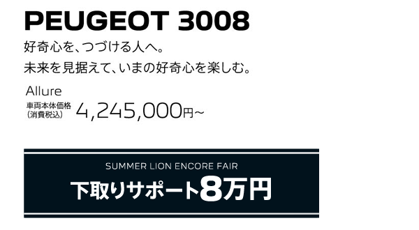 PEUGEOT 3008 / SUMMER LION ENCORE FAIR 下取りサポート8万円 | Allure 車両本体価格（消費税込）4,245,000円